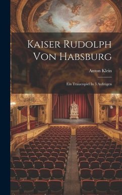 Kaiser Rudolph Von Habsburg: Ein Trauerspiel In 5 Aufzügen - Klein, Anton