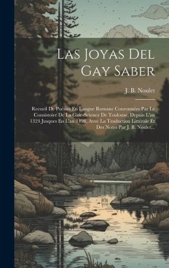Las Joyas Del Gay Saber: Recueil De Poésies En Langue Romane Couronnées Par Le Consistoire De La Gaie-science De Toulouse, Depuis L'an 1324 Jus - Noulet, J. B.