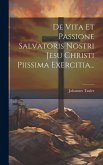 De Vita Et Passione Salvatoris Nostri Jesu Christi Piissima Exercitia...
