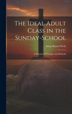 The Ideal Adult Class in the Sunday-School: A Manual of Principles and Methods - Wells, Amos Russel