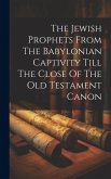 The Jewish Prophets From The Babylonian Captivity Till The Close Of The Old Testament Canon
