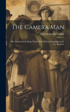 The Camera Man: His Adventures in Many Fields, With Practical Suggestions for the Amateur - Collins, Francis Arnold
