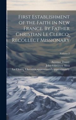 First Establishment of the Faith in New France. By Father Christian Le Clercq, Recollect Missionary; Volume 2