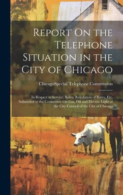 Report On the Telephone Situation in the City of Chicago: In Respect to Service, Rates, Regulation of Rates, Etc. Submitted to the Committee On Gas, O