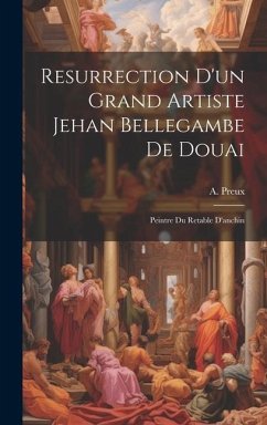 Resurrection D'un Grand Artiste Jehan Bellegambe De Douai: Peintre Du Retable D'anchin - Preux, A.