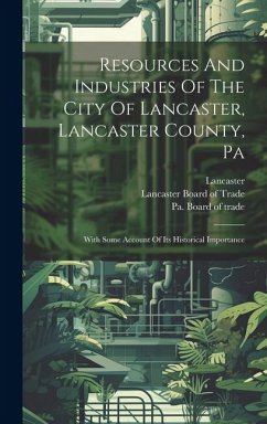 Resources And Industries Of The City Of Lancaster, Lancaster County, Pa: With Some Account Of Its Historical Importance - Lancaster