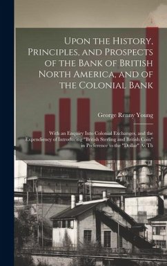 Upon the History, Principles, and Prospects of the Bank of British North America, and of the Colonial Bank: With an Enquiry Into Colonial Exchanges, a - Young, George Renny