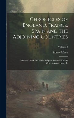 Chronicles of England, France, Spain and the Adjoining Countries: From the Latter Part of the Reign of Edward II to the Coronation of Henry Iv; Volume - Sainte-Palaye