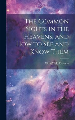 The Common Sights in the Heavens, and How to See and Know Them - Drayson, Alfred Wilks