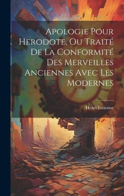 Apologie Pour Herodote, Ou Traité De La Conformité Des Merveilles Anciennes Avec Les Modernes - Estienne, Henri