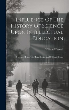 Influence Of The History Of Science Upon Intellectual Education: A Lecture Before The Royal Institution Of Great Britain - Whewell, William