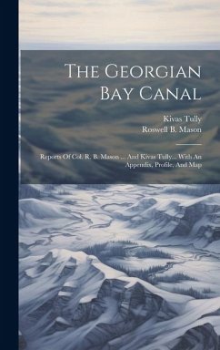 The Georgian Bay Canal: Reports Of Col. R. B. Mason ... And Kivas Tully... With An Appendix, Profile, And Map - Mason, Roswell B.; Tully, Kivas