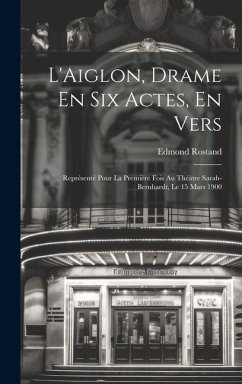 L'Aiglon, Drame En Six Actes, En Vers: Représenté Pour La Première Fois Au Théàtre Sarah-Bernhardt, Le 15 Mars 1900 - Rostand, Edmond