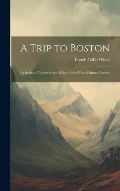 A Trip to Boston: In a Series of Letters to the Editor of the United States Gazette - Wines, Enoch Cobb