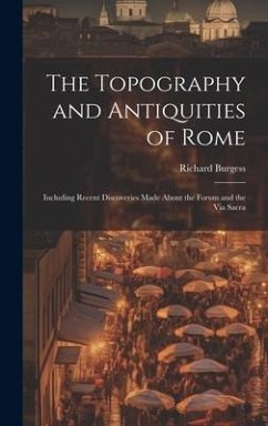 The Topography and Antiquities of Rome: Including Recent Discoveries Made About the Forum and the Via Sacra - Burgess, Richard