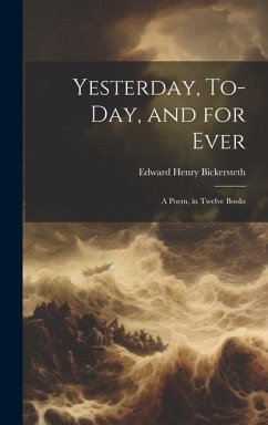 Yesterday, To-Day, and for Ever: A Poem, in Twelve Books - Bickersteth, Edward Henry