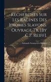 Recherches Sur Les Racines Des Idiomes Slavons. Ouvrage Tr. [By C.P. Reiff].