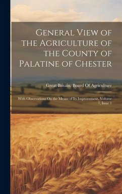 General View of the Agriculture of the County of Palatine of Chester: With Observations On the Means of Its Improvement, Volume 7, issue 1