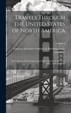 Travels Through the United States of North America: The Country of the Iroquois, and Upper Canada, in the Years 1795, 1796, and 1797; Volume 2 - La Rochefoucauld-Liancourt, François-Al