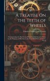 A Treatise On the Teeth of Wheels: Demonstrating the Best Forms Which Can Be Given to Them for the Purposes of Machinery, Such As Mill-Work and Clock-
