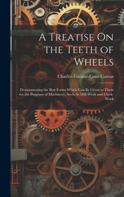 A Treatise On the Teeth of Wheels: Demonstrating the Best Forms Which Can Be Given to Them for the Purposes of Machinery, Such As Mill-Work and Clock- - Camus, Charles-Étienne-Louis