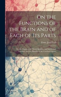 On the Functions of the Brain and of Each of Its Parts: On the Organ of the Moral Qualities and Intellectual Faculties, and the Plurality of the Cereb - Gall, Franz Josef