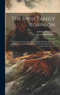 The Swiss Family Robinson: The Journal Of A Father Shipwrecked With His Wife And Children On An Uninhabited Island. Translated From The German Of - Wyss, Johann David