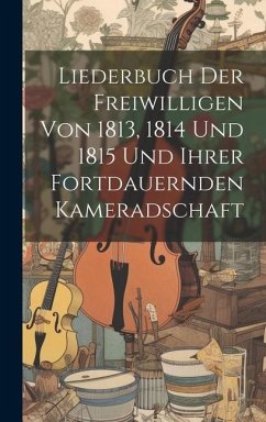 Liederbuch Der Freiwilligen Von 1813, 1814 Und 1815 Und Ihrer Fortdauernden Kameradschaft - Anonymous