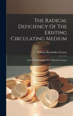 The Radical Deficiency Of The Existing Circulating Medium: And The Advantages Of A Mutual Currency - Greene, William Batchelder