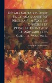 Détails Militaires Dont La Connaissance Est Nécessaire À Tous Les Officiers Et Principalement Aux Commissaires Des Guerres, Volume 1...