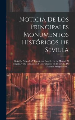 Noticia De Los Principales Monumentos Históricos De Sevilla: Guia De Naturales Y Forasteros, Para Servir De Manual Al Viagero, Y De Instruccion A Los - Anonymous