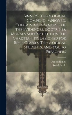 Binney's Theological Compend Improved, Containing a Synopsis of the Evidences, Doctrines, Morals and Institutions of Christianity. Designed for Bible - Binney, Amos