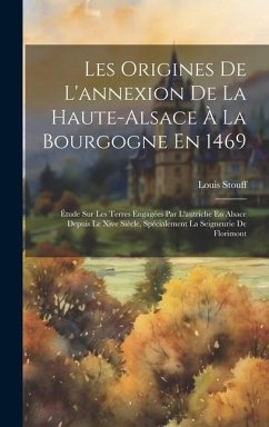 Les Origines De L'annexion De La Haute-Alsace À La Bourgogne En 1469: Étude Sur Les Terres Engagées Par L'autriche En Alsace Depuis Le Xive Siècle, Sp - Stouff, Louis