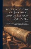 Account of the Last Judgment, and of Babylon Destroyed: Shewing That All the Predictions in the Apocalypse Are at This Day Fulfilled: With Continuatio