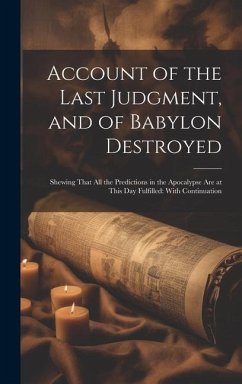 Account of the Last Judgment, and of Babylon Destroyed: Shewing That All the Predictions in the Apocalypse Are at This Day Fulfilled: With Continuatio - Anonymous