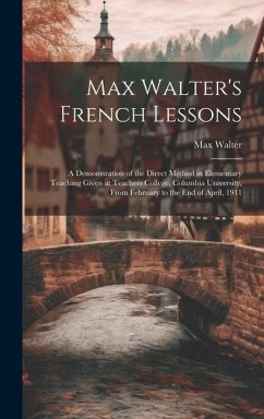 Max Walter's French Lessons: A Demonstration of the Direct Method in Elementary Teaching Given at Teachers College, Columbia University, From Febru - Walter, Max