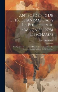 Antécédents De L'hégélianisme Dans La Philosophie Française Dom Deschamps: Son Système Et Son École D'après Un Manuscrit Et Des Correspondances Inédit - Beaussire, Émile