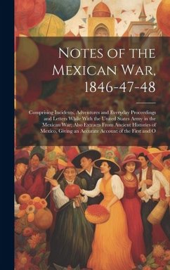 Notes of the Mexican War, 1846-47-48: Comprising Incidents, Adventures and Everyday Proceedings and Letters While With the United States Army in the M - Anonymous