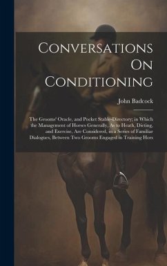 Conversations On Conditioning: The Grooms' Oracle, and Pocket Stable-Directory; in Which the Management of Horses Generally, As to Heath, Dieting, an - Badcock, John
