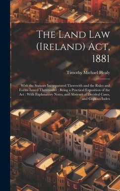 The Land Law (Ireland) Act, 1881: With the Statutes Incorporated Therewith and the Rules and Forms Issued Thereunder: Being a Practical Exposition of - Healy, Timothy Michael