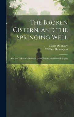 The Broken Cistern, and the Springing Well: Or, the Difference Between Head Notions, and Heart Religion - Huntington, William; De Fleury, Maria