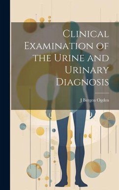 Clinical Examination of the Urine and Urinary Diagnosis - Ogden, J. Bergen