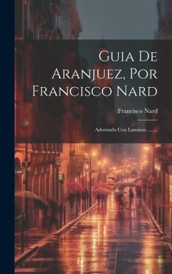 Guia De Aranjuez, Por Francisco Nard: Adornada Con Laminas ........ - Nard, Francisco