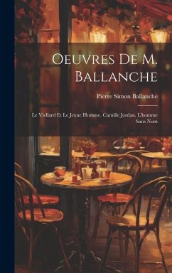 Oeuvres De M. Ballanche: Le Viellard Et Le Jeune Homme. Camille Jordan. L'homme Sans Nom - Ballanche, Pierre Simon