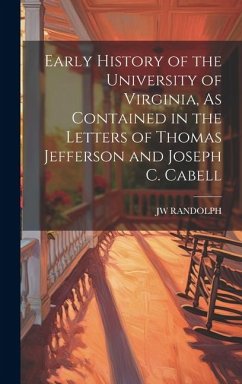 Early History of the University of Virginia, As Contained in the Letters of Thomas Jefferson and Joseph C. Cabell - Randolph, Jw