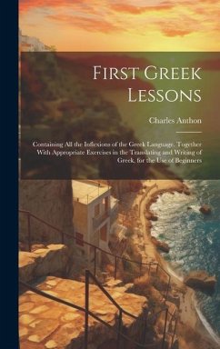 First Greek Lessons: Containing All the Inflexions of the Greek Language. Together With Appropriate Exercises in the Translating and Writin - Anthon, Charles