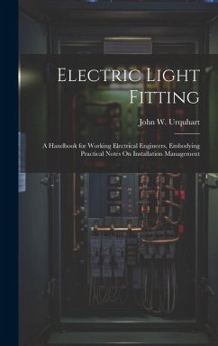 Electric Light Fitting: A Handbook for Working Electrical Engineers, Embodying Practical Notes On Installation Management - Urquhart, John W.