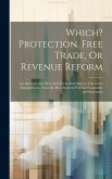 Which? Protection, Free Trade, Or Revenue Reform: A Collection of the Best Articles On Both Sides of This Great National Issue, From the Most Eminent