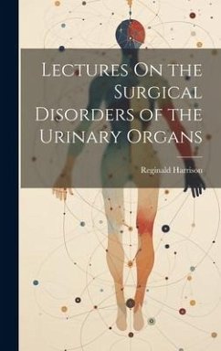 Lectures On the Surgical Disorders of the Urinary Organs - Harrison, Reginald
