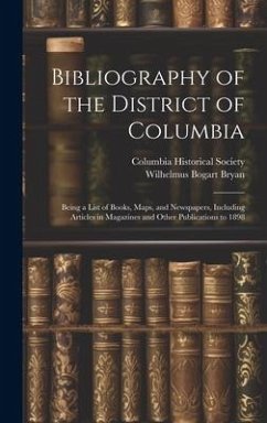 Bibliography of the District of Columbia: Being a List of Books, Maps, and Newspapers, Including Articles in Magazines and Other Publications to 1898 - Bryan, Wilhelmus Bogart